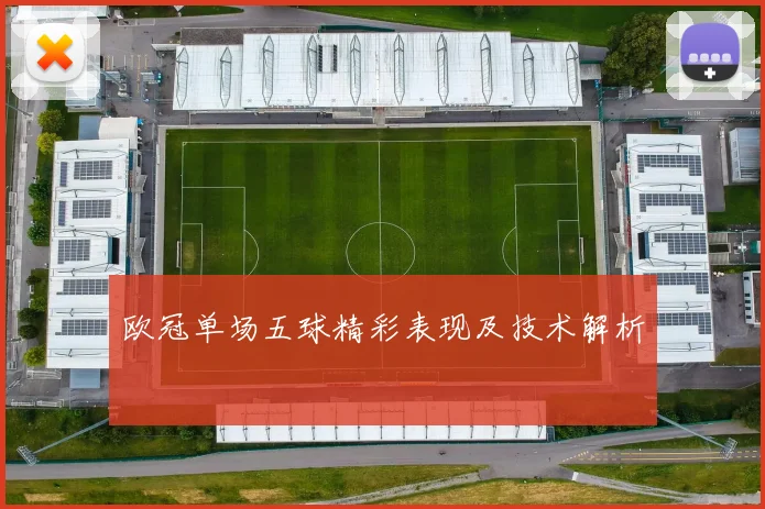 欧冠单场五球精彩表现及技术解析