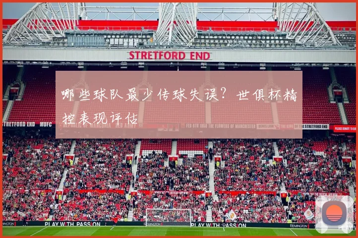 哪些球队最少传球失误？世俱杯精控表现评估